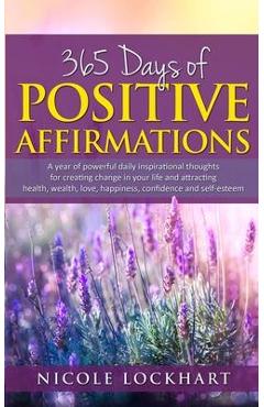 365 Days of Positive Affirmations: A year of powerful daily inspirational thoughts for creating change in your life and attracting health, wealth, lov - Nicole Lockhart