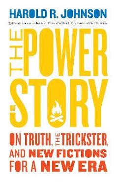 The Power of Story: On Truth, the Trickster, and New Fictions for a New Era - Harold R. Johnson