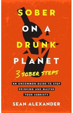 Sober On A Drunk Planet: 3 Sober Steps. An Uncommon Guide To Stop Drinking and Master Your Sobriety - Sean Alexander