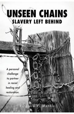 Unseen Chains Slavery Left Behind: A personal challenge to partner in racial healing and restoration. - Virginia E. Mathis