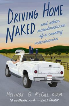 Driving Home Naked: And Other Misadventures of a Country Veterinarian - Melinda G. Mccall