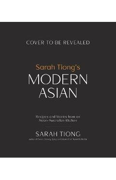 Sarah Tiong\'s Modern Asian: Recipes and Stories from an Asian-Australian Kitchen - Sarah Tiong