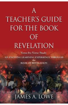 A Teacher\'s Guide for the Book of Revelation: Verse -By- Verse Study - An Exciting Learning Experience Through the Book of Revelation - James A. Lowe