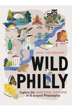 Wild Philly: Explore the Amazing Nature in and Around Philadelphia - Mike Weilbacher