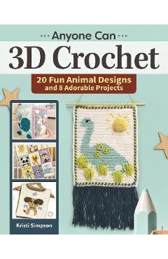 Anyone Can 3D Crochet: 20 Fun Animal Designs and 8 Adorable Projects - Kristi Simpson