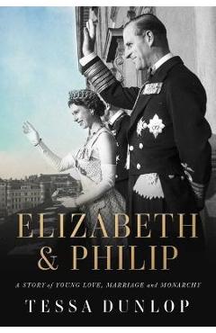 Elizabeth & Philip: A Story of Young Love, Marriage, and Monarchy - Tessa Dunlop