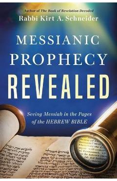 Messianic Prophecy Revealed: Seeing Messiah in the Pages of the Hebrew Bible - Rabbi Kirt A. Schneider