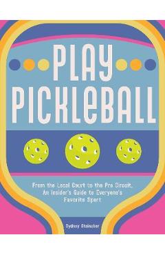 Play pickleball: from the local court to the pro circuit, an insider's guide to everyone's favorite sport - sydney steinaker
