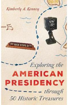 Exploring the American Presidency Through 50 Historic Treasures - Kimberly A. Kenney