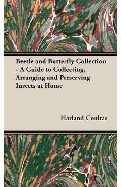 Beetle and Butterfly Collection - A Guide to Collecting, Arranging and Preserving Insects at Home - Harland Coultas