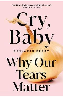 Cry, Baby: Why Our Tears Matter - Benjamin Perry