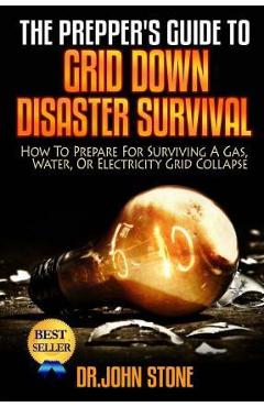 The Prepper\'s Guide To Grid Down Disaster Survival: How To Prepare For Surviving A Gas, Water, Or Electricity Grid Collapse - John Stone