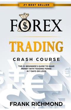 Forex Trading Crash Course: The #1 Beginner\'s Guide to Make Money with Trading Forex in 7 Days or Less! - Frank Richmond