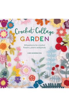 Crochet Collage Garden: 100 Patterns for Crochet Flowers, Plants and Petals - Chris Norrington