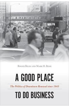 A Good Place to Do Business: The Politics of Downtown Renewal Since 1945 - Roger Biles