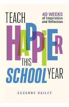 Teach Happier This School Year: 40 Weeks of Inspiration and Reflection - Suzanne Dailey