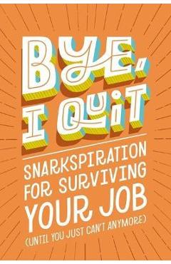 Bye, I Quit: Snarkspiration for Surviving Your Job (Until You Just Can\'t Anymore) - Harper Celebrate