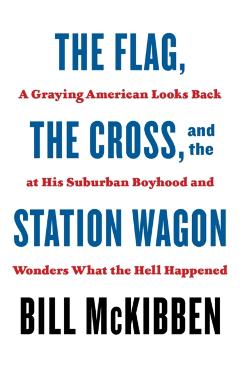 The Flag, the Cross, and the Station Wagon: A Graying American Looks Back at His Suburban Boyhood and Wonders What the Hell Happened - Bill Mckibben