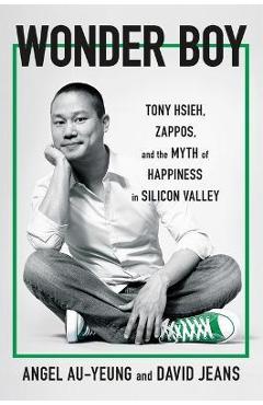 Wonder Boy: Tony Hsieh, Zappos, and the Myth of Happiness in Silicon Valley - Angel Au-yeung
