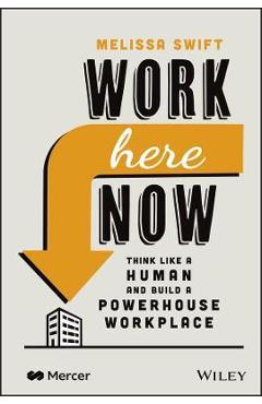 Work Here Now: Think Like a Human and Build a Powerhouse Workplace - Melissa Swift