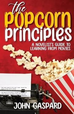 The Popcorn Principles: A Novelist\'s Guide To Learning From Movies - John Gaspard