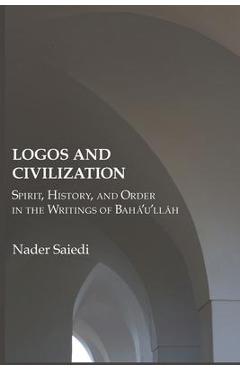 Logos and Civilization: Spirit, History, and Order in the Writings of Bahá\'u\'lláh - Nader Saiedi