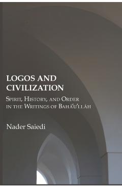 Logos and Civilization: Spirit, History, and Order in the Writings of Bahá'u'lláh - Nader Saiedi