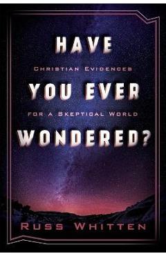 Have You Ever Wondered?: Christian Evidences for a Skeptical World - Russ Whitten