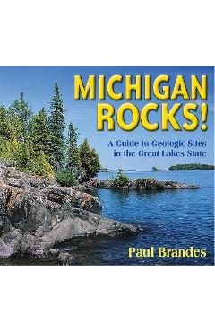 Michigan Rocks!: A Guide to Geologic Sites in the Great Lakes State - Paul Brandes