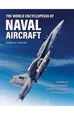 The World Encyclopedia of Naval Aircraft: A History of Shipborne Fighters, Bombers, Helicopters and Flying Boats - Francis Crosby