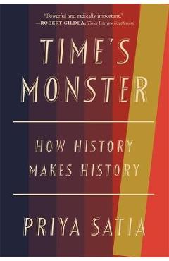 Time\'s Monster: How History Makes History - Priya Satia
