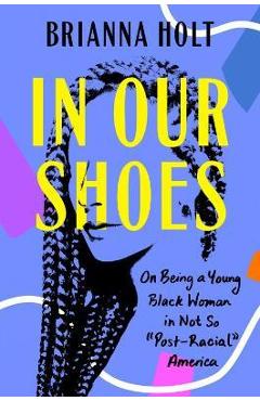 In Our Shoes: On Being a Young Black Woman in Not-So Post-Racial America - Brianna Holt