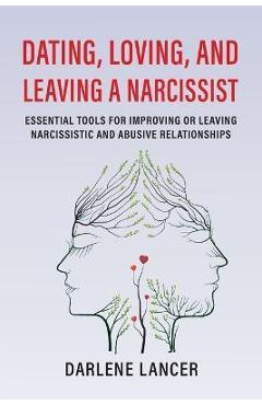Dating, Loving, and Leaving a Narcissist: Essential Tools for Improving or Leaving Narcissistic and Abusive Relationships - Darlene A. Lancer