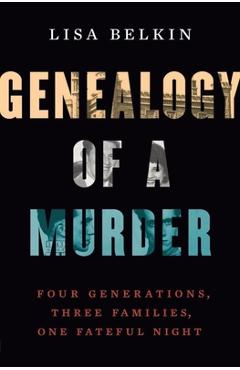 Genealogy of a Murder: Four Generations, Three Families, One Fateful Night - Lisa Belkin
