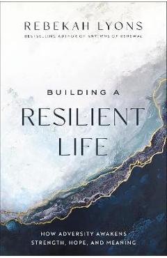 Building a Resilient Life: How Adversity Awakens Strength, Hope, and Meaning - Rebekah Lyons