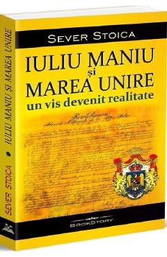 Iuliu maniu si marea unire. un vis devenit realitate - sever stoica