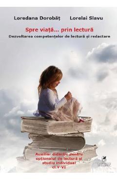 Spre viata... prin lectura. Dezvoltarea competentelor de lectura si redactare - Clasele 5-6 - Loredana Dorobat, Lorelai Slavu - CARTEA ROMANEASCA EDUCATIONAL
