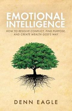 Emotional Intelligence: How to Resolve Conflict, Find Purpose, and Create Wealth God\'s Way! - Denn Eagle