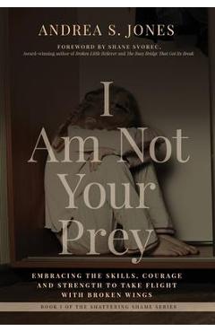 I Am Not Your Prey: Embracing the Skills, Courage and Strength to Take Flight with Broken Wings - Andrea S. Jones