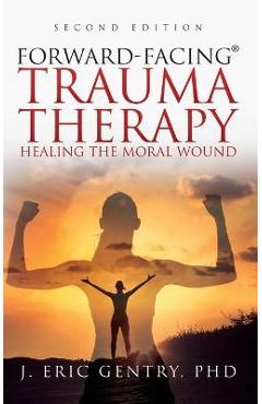 Forward-Facing(R) Trauma Therapy - Second Edition: Healing the Moral Wound - J. Eric Gentry
