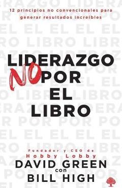 Liderazgo No Por El Libro: 12 Principios No Convencionales Para Generar Resultados Increíbles. - David Green