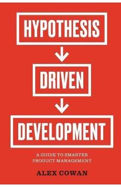 Hypothesis-Driven Development: A Guide to Smarter Product Management - Alex Cowan