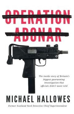 Operation Abonar: Inside story of Britain\'s biggest gunrunning scandal government officials didn\'t want told - Michael Hallowes