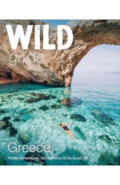Wild Guide Greece: Hidden Places, Great Adventures & the Good Life - Sam Firman