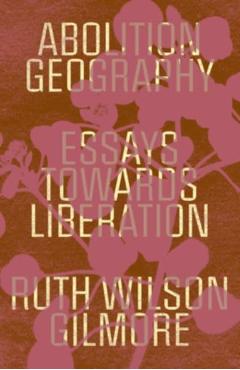 Abolition Geography: Essays Towards Liberation - Ruth Wilson Gilmore