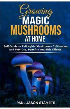 Growing magic mushrooms at home: self-guide to psilocybin mushrooms cultivation and safe use, benefits and side effects. the healing powers of halluci - paul jason stamets