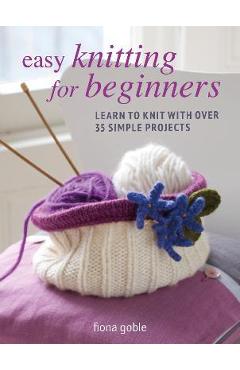 Easy Knitting for Beginners: Learn to Knit with Over 35 Simple Projects - Fiona Goble