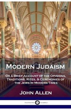 Modern Judaism: Or a Brief Account of the Opinions, Traditions, Rites, & Ceremonies of the Jews in Modern Times - John Allen