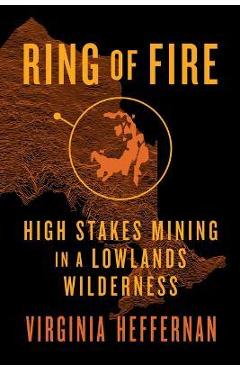 Ring of Fire: High-Stakes Mining in a Lowlands Wilderness - Virginia Heffernan