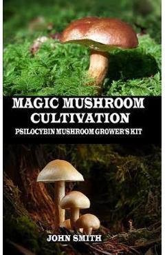 Magic Mushroom Cultivation: Psilocybin Mushroom Grower\'s Kit - John Smith